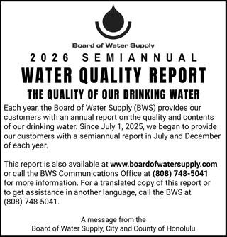 BWS provides customers with a semi-annual report on the quality and contents of Oahu's drinking water.