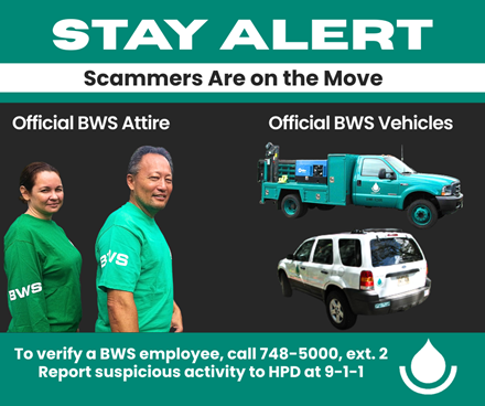 Stay Alert - Scammers are on the Move. To verify a BWS employee, call 748-5000, extension 2. Report suspicious activity to HPD at 9-1-1